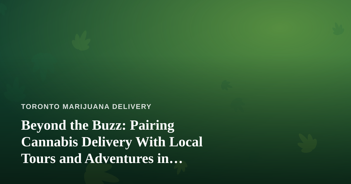 Beyond the Buzz: Pairing Cannabis Delivery With Local Tours and Adventures in Toronto