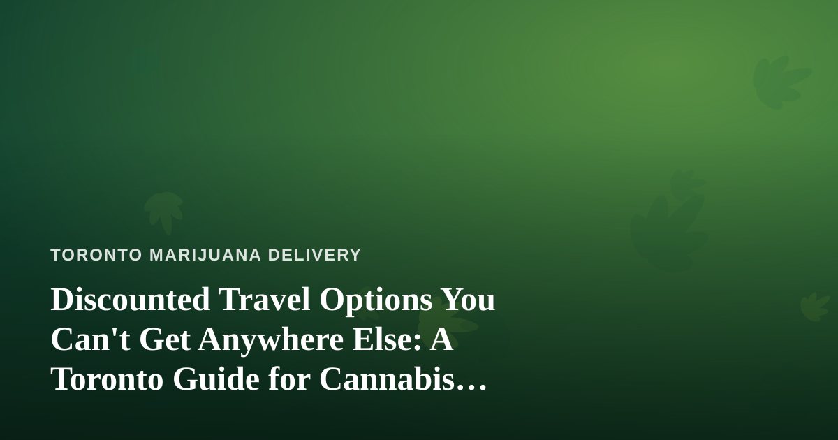 Discounted Travel Options You Can’t Get Anywhere Else: A Toronto Guide for Cannabis Lovers