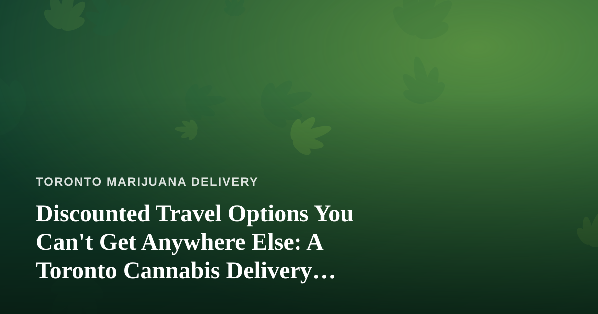 Discounted Travel Options You Can’t Get Anywhere Else: A Toronto Cannabis Delivery Perspective