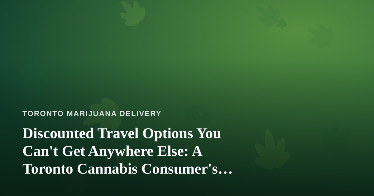 Discounted Travel Options You Can’t Get Anywhere Else: A Toronto Cannabis Consumer’s Guide to Smarter Getaways