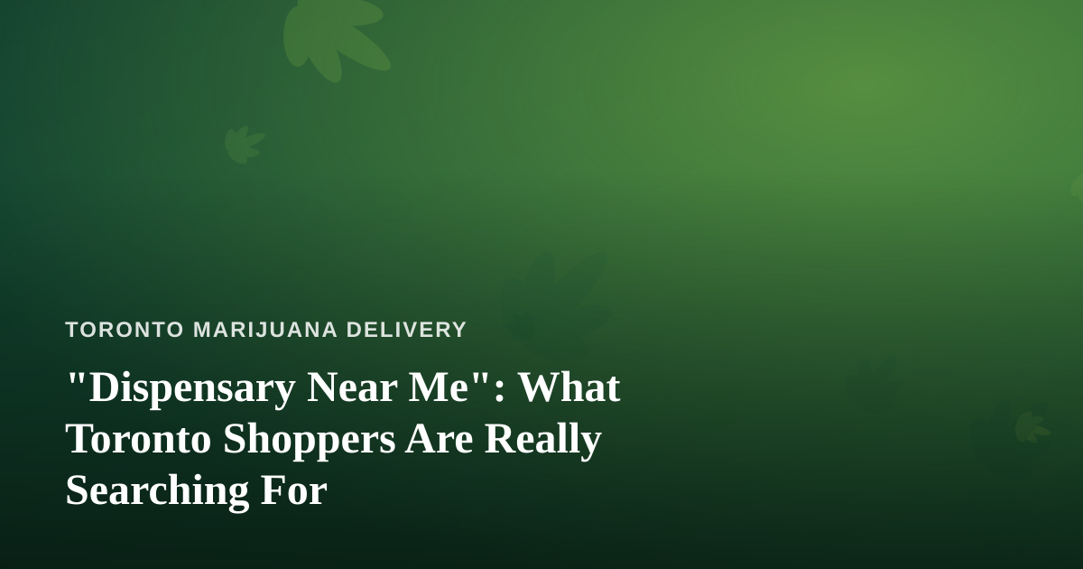 “Dispensary Near Me”: What Toronto Shoppers Are Really Searching For