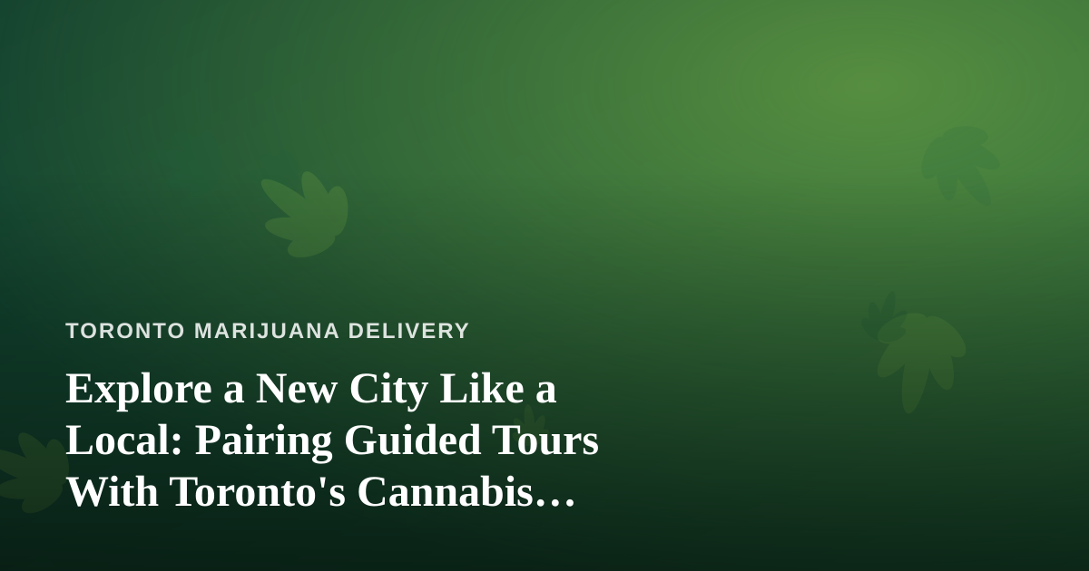 Explore a New City Like a Local: Pairing Guided Tours With Toronto’s Cannabis Culture