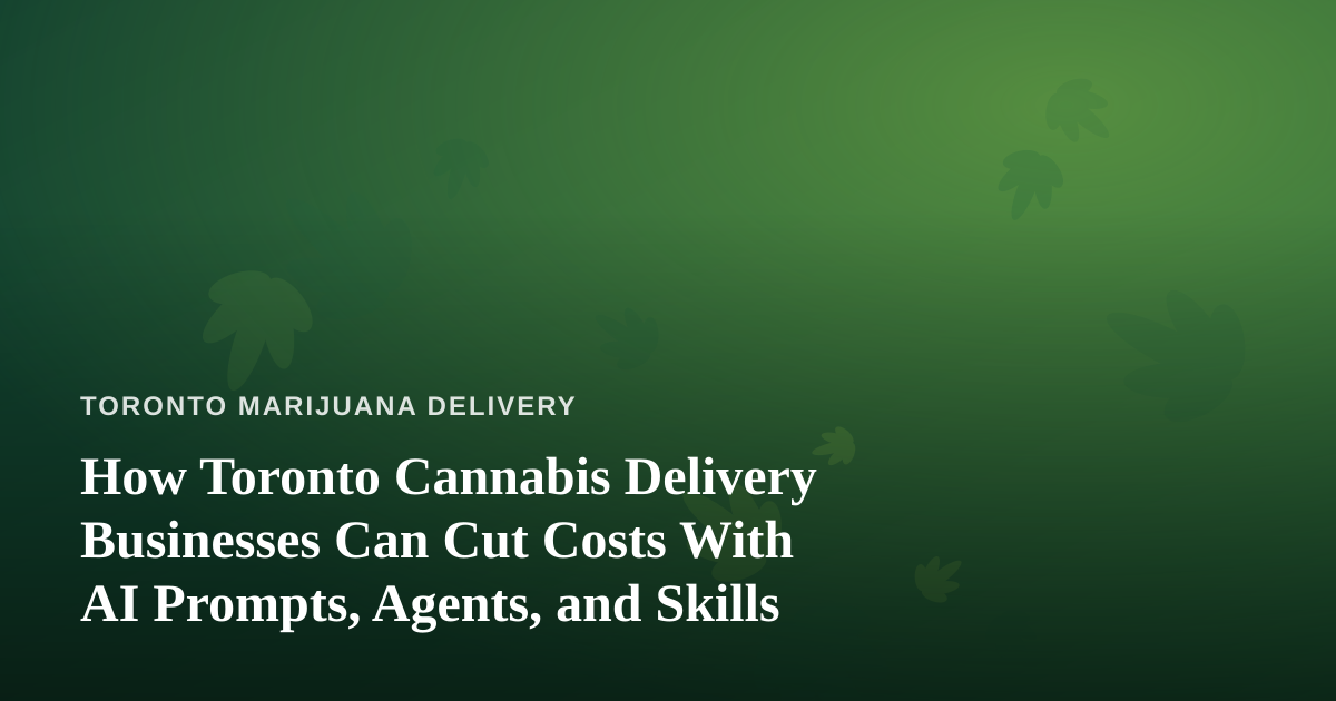 How Toronto Cannabis Delivery Businesses Can Cut Costs With AI Prompts, Agents, and Skills