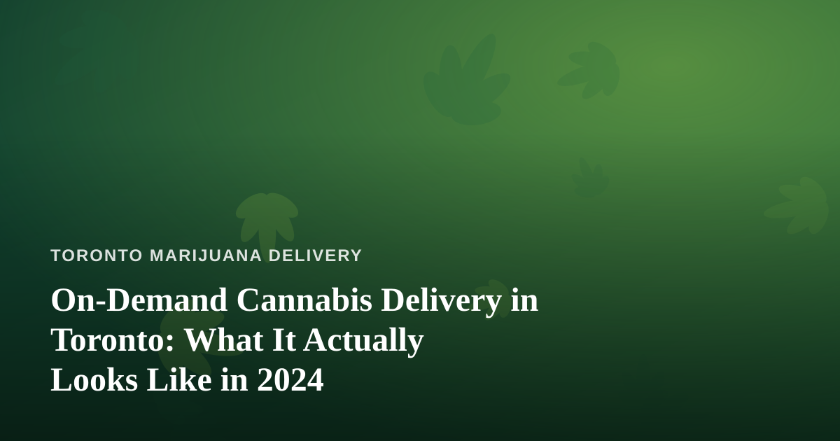 On-Demand Cannabis Delivery in Toronto: What It Actually Looks Like in 2024