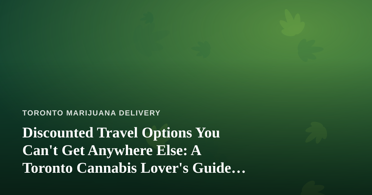Discounted Travel Options You Can’t Get Anywhere Else: A Toronto Cannabis Lover’s Guide to Smarter Trips