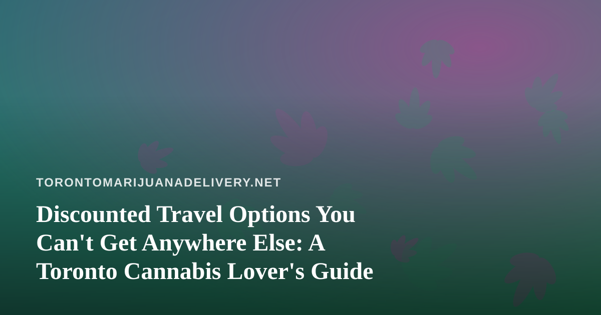 Discounted Travel Options You Can’t Get Anywhere Else: A Toronto Cannabis Lover’s Guide