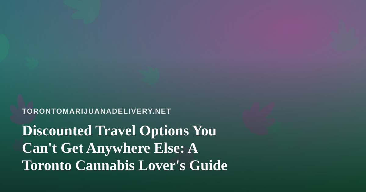 Discounted Travel Options You Can’t Get Anywhere Else: A Toronto Cannabis Lover’s Guide