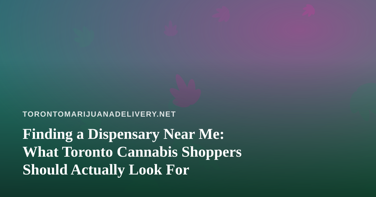 Finding a Dispensary Near Me: What Toronto Cannabis Shoppers Should Actually Look For