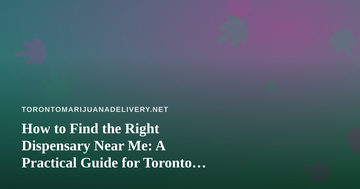 How to Find the Right Dispensary Near Me: A Practical Guide for Toronto Cannabis Shoppers