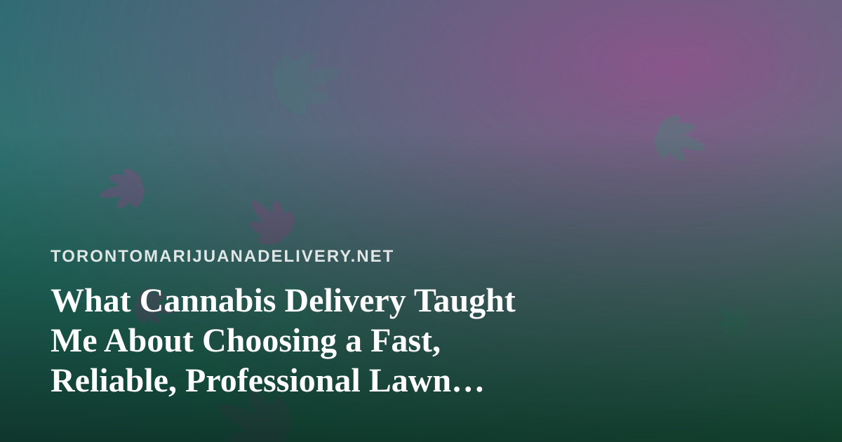 What Cannabis Delivery Taught Me About Choosing a Fast, Reliable, Professional Lawn Care Company