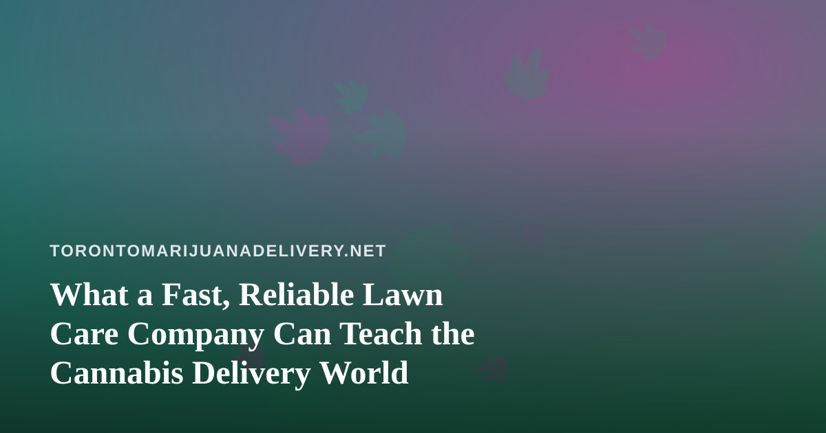 What a Fast, Reliable Lawn Care Company Can Teach the Cannabis Delivery World