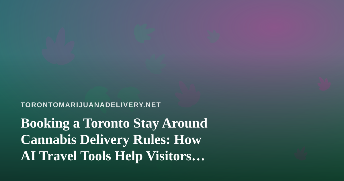 Booking a Toronto Stay Around Cannabis Delivery Rules: How AI Travel Tools Help Visitors Plan