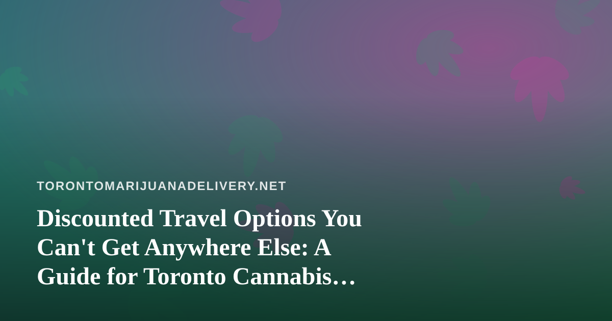 Discounted Travel Options You Can’t Get Anywhere Else: A Guide for Toronto Cannabis Lovers