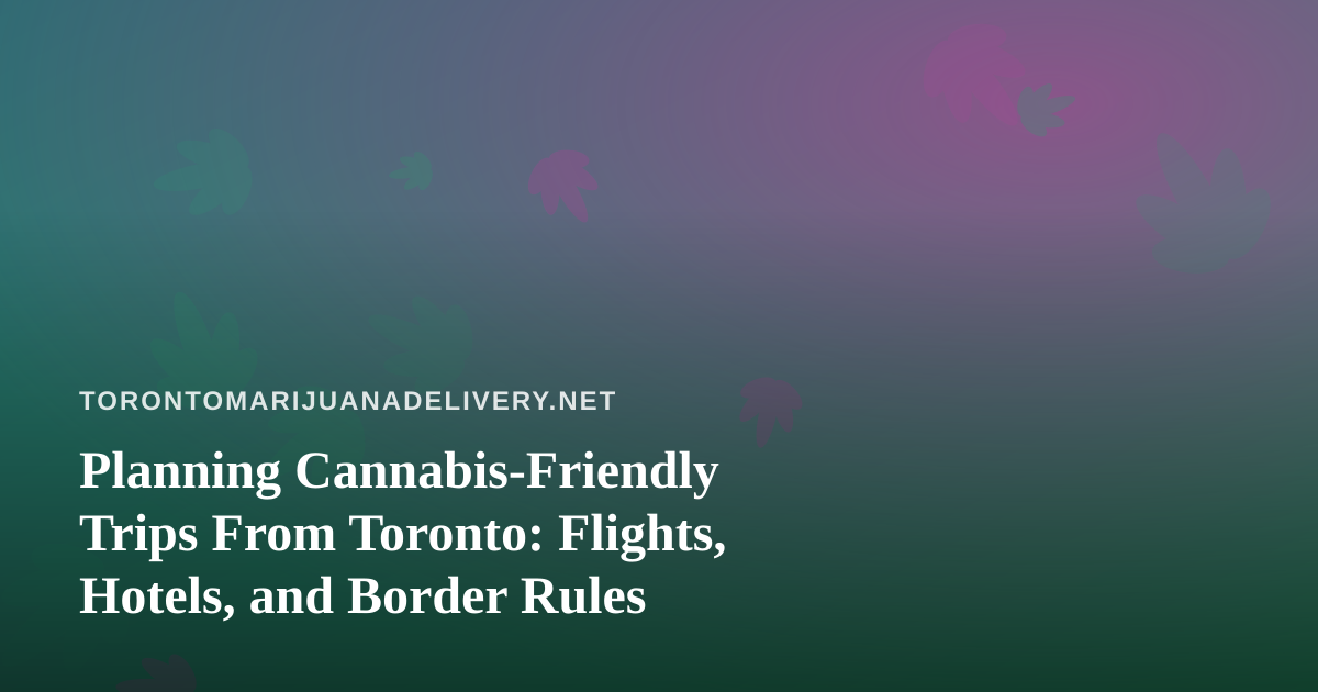 Planning Cannabis-Friendly Trips From Toronto: Flights, Hotels, and Border Rules