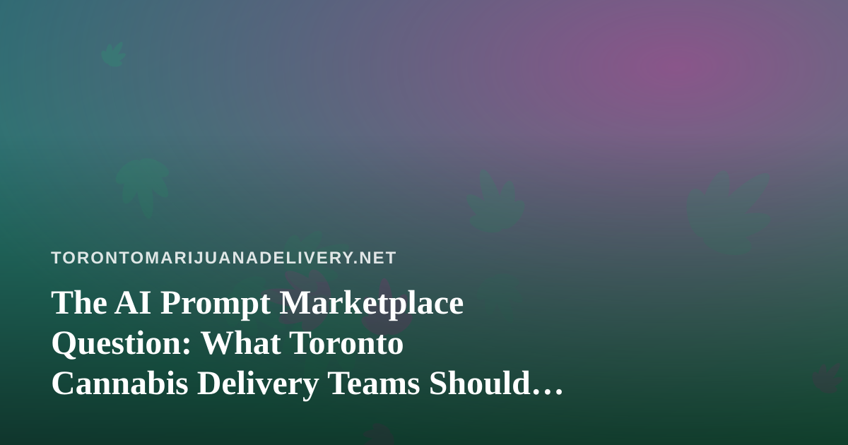 The AI Prompt Marketplace Question: What Toronto Cannabis Delivery Teams Should Know Before Buying Prompts